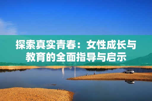 探索真实青春：女性成长与教育的全面指导与启示