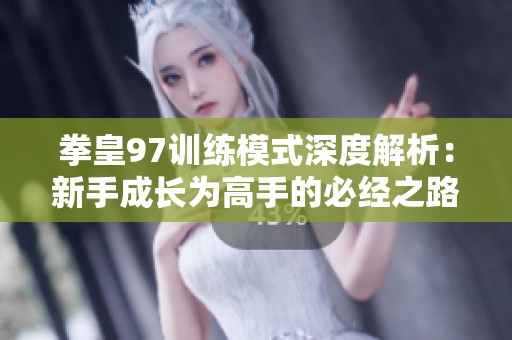 拳皇97训练模式深度解析：新手成长为高手的必经之路你做好准备迎接挑战了吗