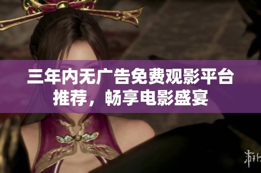 三年内无广告免费观影平台推荐，畅享电影盛宴
