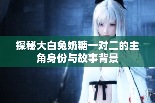 探秘大白兔奶糖一对二的主角身份与故事背景
