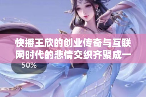 快播王欣的创业传奇与互联网时代的悲情交织齐聚成一曲梦碎的交响乐