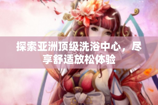 探索亚洲顶级洗浴中心，尽享舒适放松体验