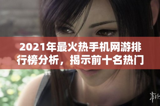 2021年最火热手机网游排行榜分析，揭示前十名热门手机游戏详情与特色