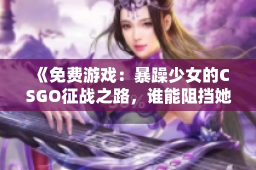 《免费游戏：暴躁少女的CSGO征战之路，谁能阻挡她的怒火》