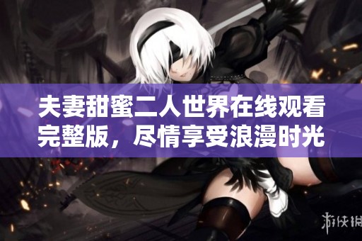 夫妻甜蜜二人世界在线观看完整版，尽情享受浪漫时光