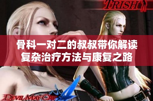 骨科一对二的叔叔带你解读复杂治疗方法与康复之路