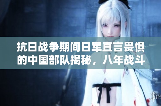 抗日战争期间日军直言畏惧的中国部队揭秘，八年战斗彰显英勇精神与战斗力