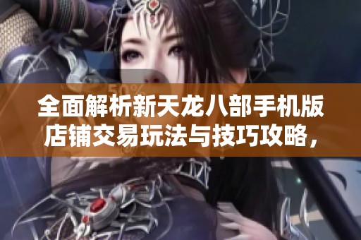 全面解析新天龙八部手机版店铺交易玩法与技巧攻略，让你轻松掌握交易新策略