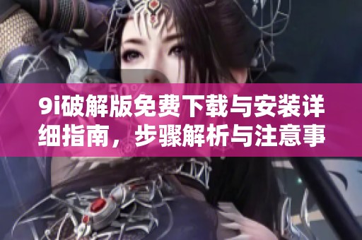 9i破解版免费下载与安装详细指南，步骤解析与注意事项