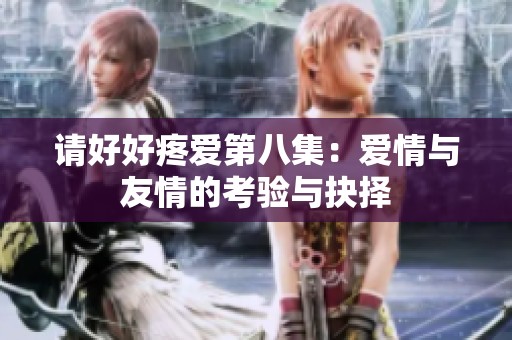 请好好疼爱第八集：爱情与友情的考验与抉择