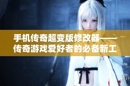手机传奇超变版修改器——传奇游戏爱好者的必备新工具与攻略分享