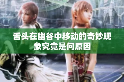 舌头在幽谷中移动的奇妙现象究竟是何原因
