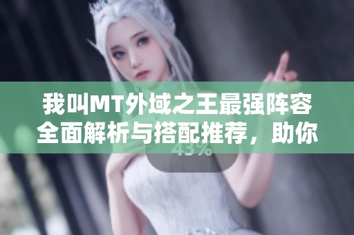 我叫MT外域之王最强阵容全面解析与搭配推荐，助你逆袭游戏巅峰