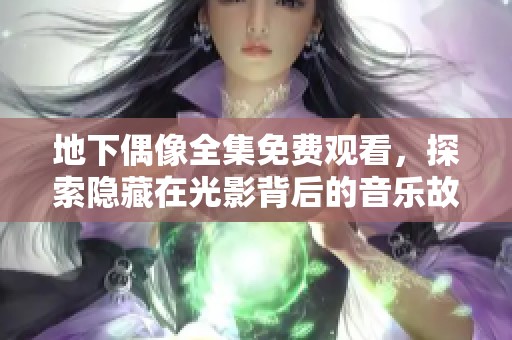 地下偶像全集免费观看，探索隐藏在光影背后的音乐故事