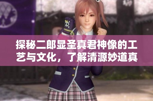 探秘二郎显圣真君神像的工艺与文化，了解清源妙道真君的传奇故事与信仰传承