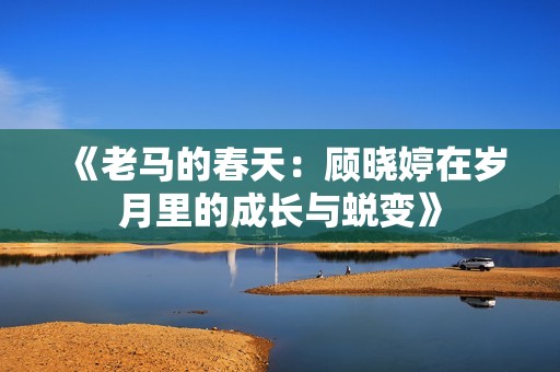 《老马的春天：顾晓婷在岁月里的成长与蜕变》