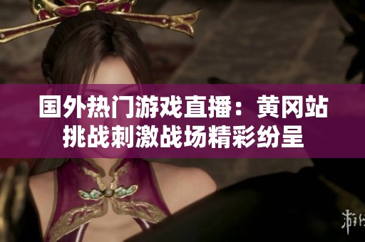 国外热门游戏直播：黄冈站挑战刺激战场精彩纷呈