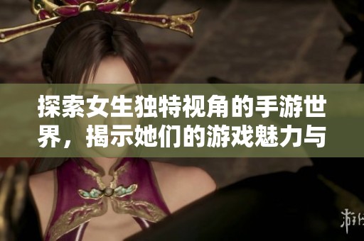 探索女生独特视角的手游世界，揭示她们的游戏魅力与策略