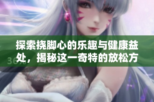 探索挠脚心的乐趣与健康益处，揭秘这一奇特的放松方式
