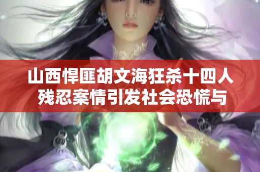 山西悍匪胡文海狂杀十四人 残忍案情引发社会恐慌与广泛关注