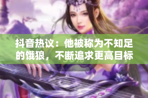 抖音热议：他被称为不知足的饿狼，不断追求更高目标的故事
