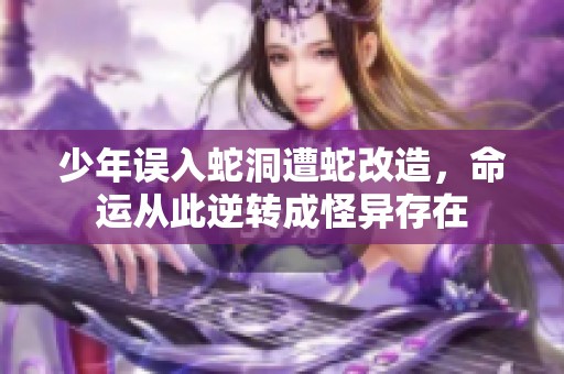 少年误入蛇洞遭蛇改造，命运从此逆转成怪异存在