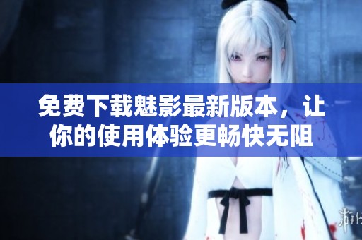 免费下载魅影最新版本，让你的使用体验更畅快无阻