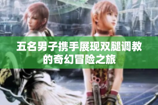 五名男子携手展现双腿调教的奇幻冒险之旅
