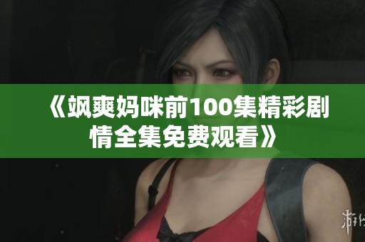 《飒爽妈咪前100集精彩剧情全集免费观看》