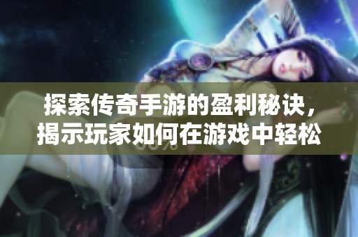 探索传奇手游的盈利秘诀，揭示玩家如何在游戏中轻松赚取人民币的方法与技巧