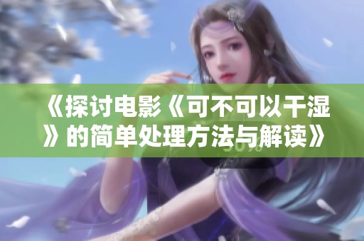 《探讨电影《可不可以干湿》的简单处理方法与解读》