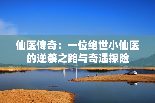 仙医传奇：一位绝世小仙医的逆袭之路与奇遇探险