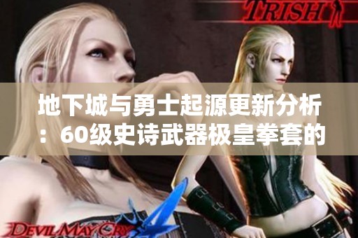 地下城与勇士起源更新分析：60级史诗武器极皇拳套的属性与使用体验解析