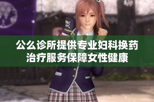 公么诊所提供专业妇科换药治疗服务保障女性健康