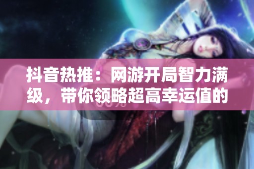 抖音热推：网游开局智力满级，带你领略超高幸运值的精彩体验