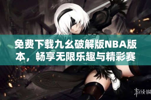 免费下载九幺破解版NBA版本，畅享无限乐趣与精彩赛事