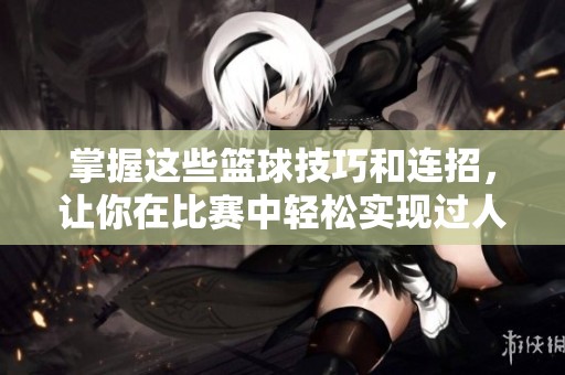掌握这些篮球技巧和连招，让你在比赛中轻松实现过人突破大展身手