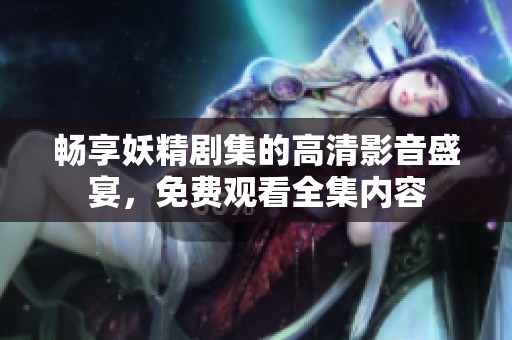 畅享妖精剧集的高清影音盛宴，免费观看全集内容