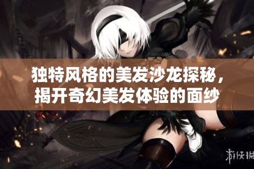 独特风格的美发沙龙探秘，揭开奇幻美发体验的面纱