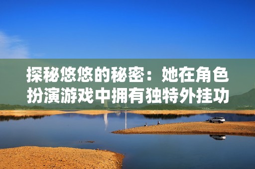 探秘悠悠的秘密：她在角色扮演游戏中拥有独特外挂功能的真相分析