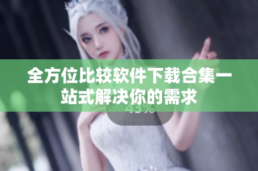 全方位比较软件下载合集一站式解决你的需求