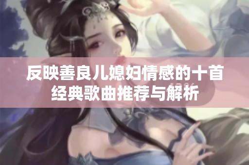 反映善良儿媳妇情感的十首经典歌曲推荐与解析