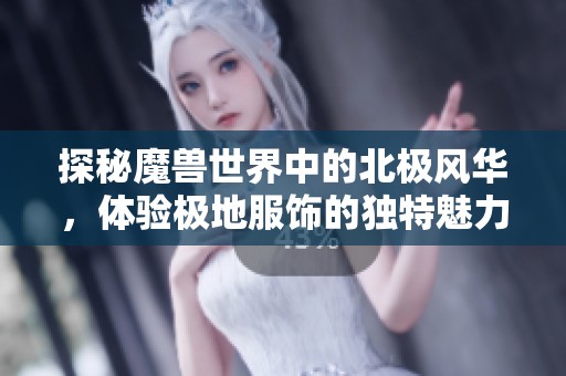 探秘魔兽世界中的北极风华，体验极地服饰的独特魅力与文化魅影