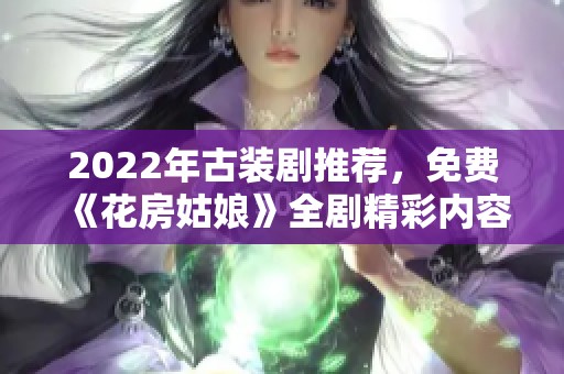 2022年古装剧推荐，免费《花房姑娘》全剧精彩内容集锦