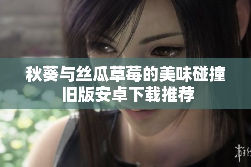 秋葵与丝瓜草莓的美味碰撞 旧版安卓下载推荐