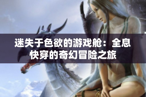 迷失于色欲的游戏舱：全息快穿的奇幻冒险之旅