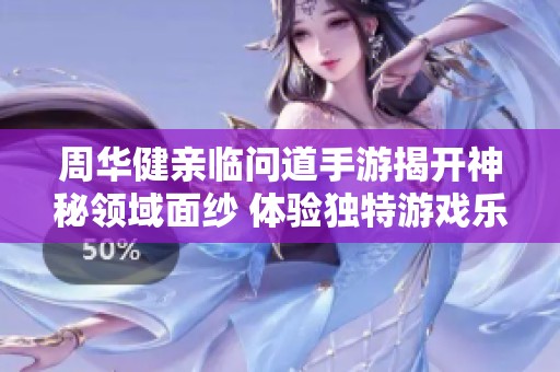 周华健亲临问道手游揭开神秘领域面纱 体验独特游戏乐趣与精彩内容