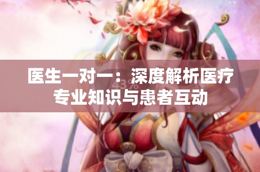 医生一对一：深度解析医疗专业知识与患者互动