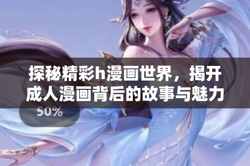 探秘精彩h漫画世界，揭开成人漫画背后的故事与魅力