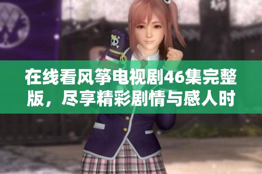 在线看风筝电视剧46集完整版，尽享精彩剧情与感人时刻